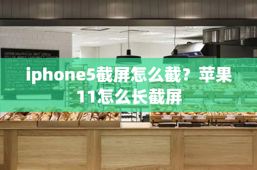 iphone5截屏怎么截？苹果11怎么长截屏