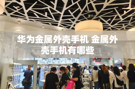 华为金属外壳手机 金属外壳手机有哪些