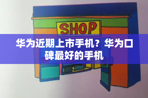 华为近期上市手机？华为口碑最好的手机