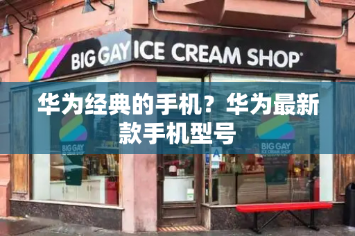 华为经典的手机？华为最新款手机型号