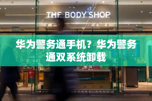 华为警务通手机？华为警务通双系统卸载