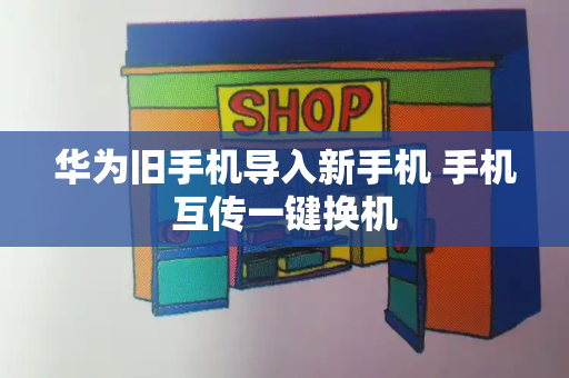 华为旧手机导入新手机 手机互传一键换机-第1张图片-星选测评