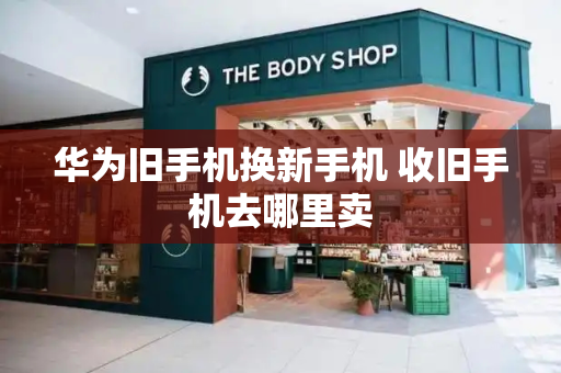 华为旧手机换新手机 收旧手机去哪里卖