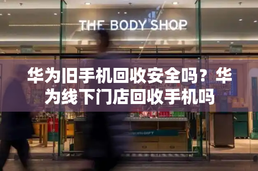 华为旧手机回收安全吗？华为线下门店回收手机吗