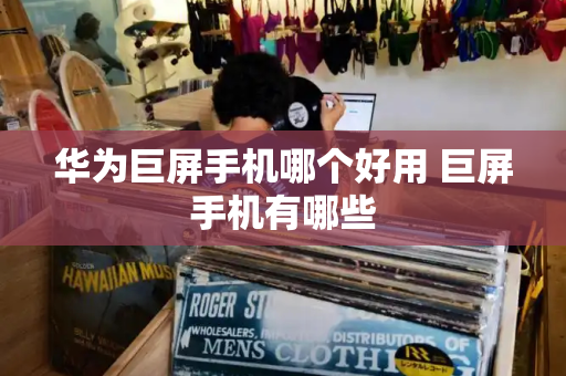 华为巨屏手机哪个好用 巨屏手机有哪些