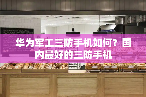 华为军工三防手机如何？国内最好的三防手机-第1张图片-星选测评