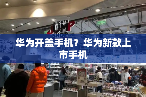 华为开盖手机？华为新款上市手机-第1张图片-星选测评