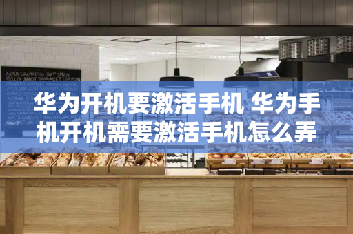 华为开机要激活手机 华为手机开机需要激活手机怎么弄-第1张图片-星选测评