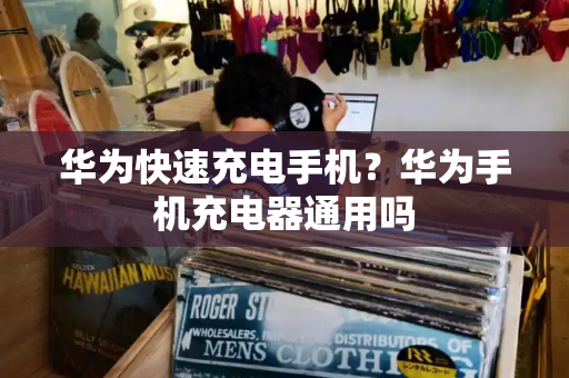 华为快速充电手机？华为手机充电器通用吗