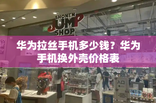 华为拉丝手机多少钱？华为手机换外壳价格表