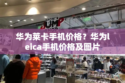 华为莱卡手机价格？华为leica手机价格及图片