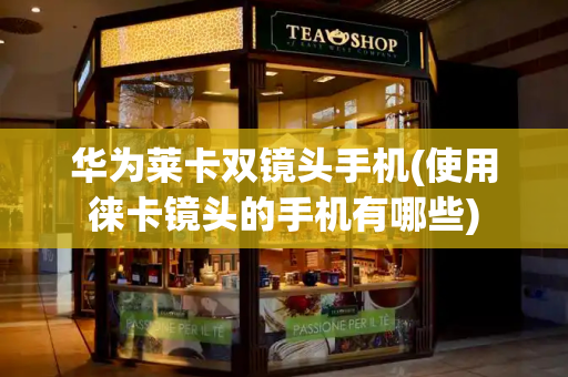 华为莱卡双镜头手机(使用徕卡镜头的手机有哪些)