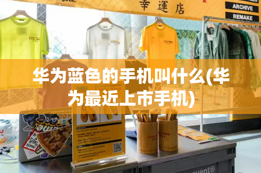 华为蓝色的手机叫什么(华为最近上市手机)