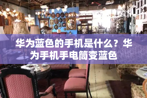 华为蓝色的手机是什么？华为手机手电筒变蓝色
