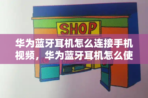 华为蓝牙耳机怎么连接手机视频，华为蓝牙耳机怎么使用教程