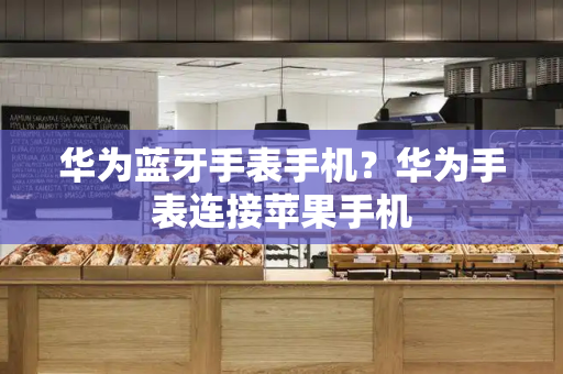 华为蓝牙手表手机？华为手表连接苹果手机