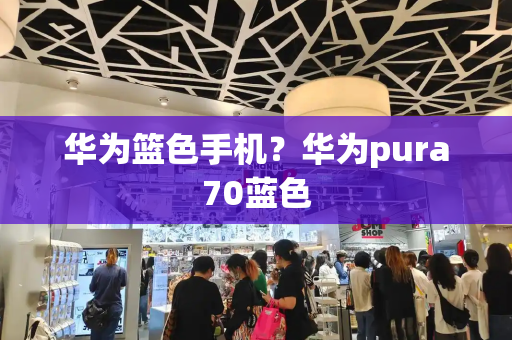 华为篮色手机？华为pura70蓝色