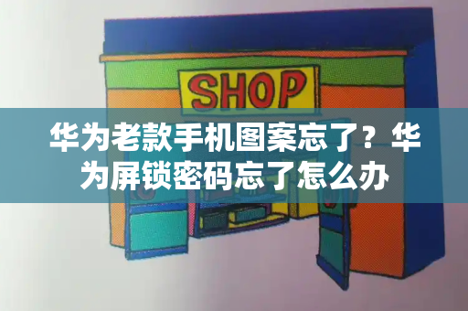 华为老款手机图案忘了？华为屏锁密码忘了怎么办