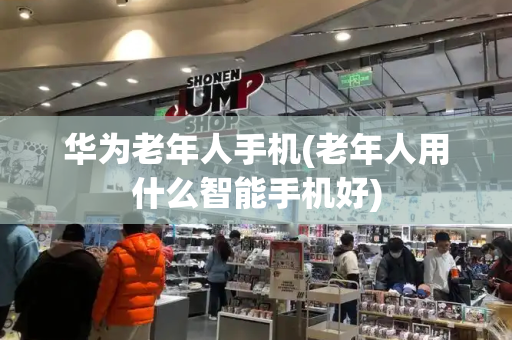 华为老年人手机(老年人用什么智能手机好)