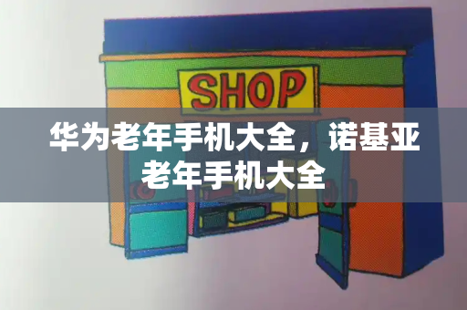 华为老年手机大全，诺基亚老年手机大全