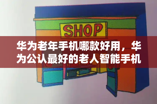 华为老年手机哪款好用，华为公认最好的老人智能手机-第1张图片-星选测评