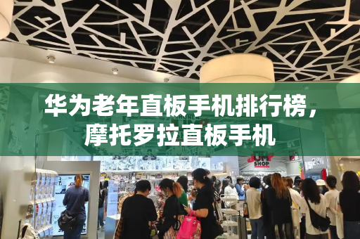 华为老年直板手机排行榜，摩托罗拉直板手机