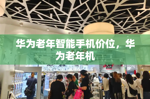 华为老年智能手机价位，华为老年机