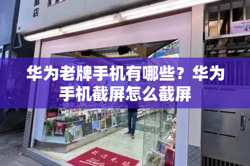 华为老牌手机有哪些？华为手机截屏怎么截屏