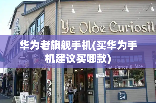 华为老旗舰手机(买华为手机建议买哪款)-第1张图片-星选测评