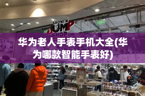 华为老人手表手机大全(华为哪款智能手表好)