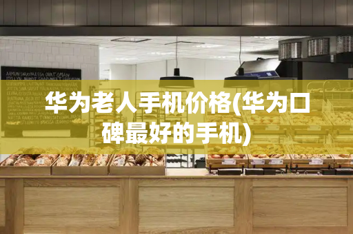 华为老人手机价格(华为口碑最好的手机)