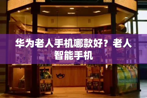 华为老人手机哪款好？老人智能手机-第1张图片-星选测评
