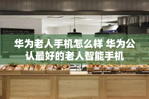 华为老人手机怎么样 华为公认最好的老人智能手机-第1张图片-星选测评