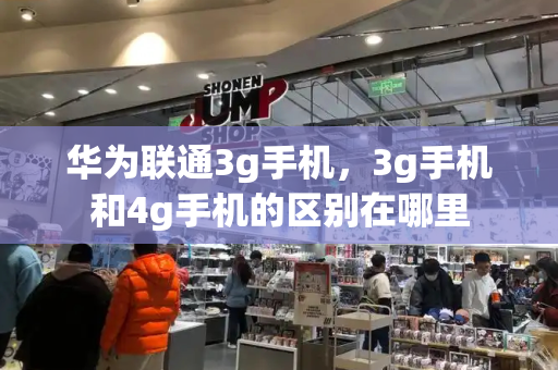 华为联通3g手机，3g手机和4g手机的区别在哪里-第1张图片-星选测评