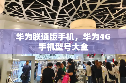 华为联通版手机，华为4G手机型号大全-第1张图片-星选测评