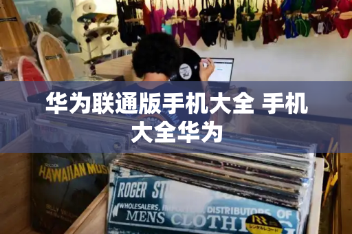 华为联通版手机大全 手机大全华为-第1张图片-星选测评