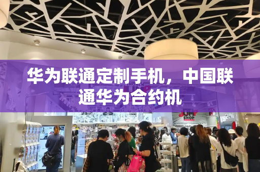 华为联通定制手机，中国联通华为合约机
