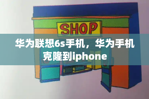 华为联想6s手机，华为手机克隆到iphone-第1张图片-星选测评