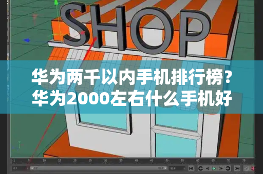 华为两千以内手机排行榜？华为2000左右什么手机好