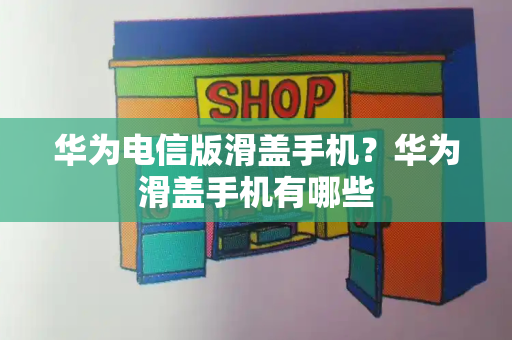 华为电信版滑盖手机？华为滑盖手机有哪些