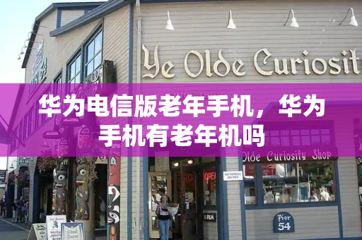 华为电信版老年手机，华为手机有老年机吗