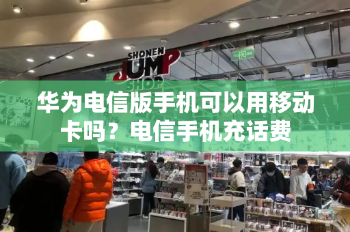 华为电信版手机可以用移动卡吗？电信手机充话费