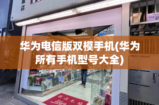华为电信版双模手机(华为所有手机型号大全)