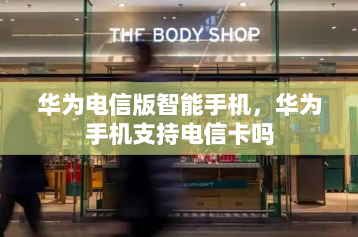 华为电信版智能手机，华为手机支持电信卡吗