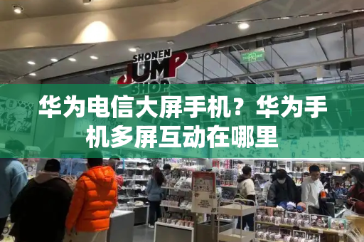华为电信大屏手机？华为手机多屏互动在哪里