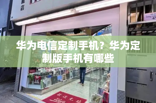 华为电信定制手机？华为定制版手机有哪些-第1张图片-星选测评