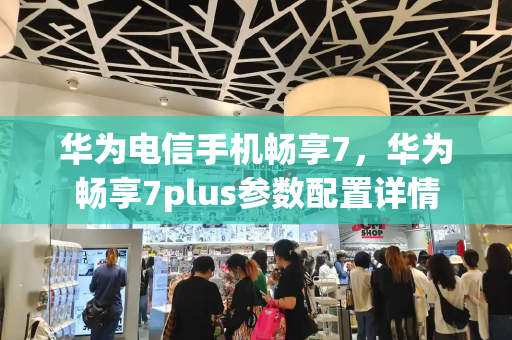 华为电信手机畅享7，华为畅享7plus参数配置详情-第1张图片-星选测评