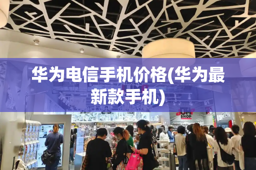 华为电信手机价格(华为最新款手机)-第1张图片-星选测评