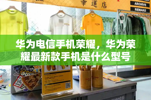 华为电信手机荣耀，华为荣耀最新款手机是什么型号-第1张图片-星选测评