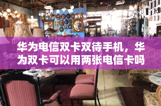 华为电信双卡双待手机，华为双卡可以用两张电信卡吗